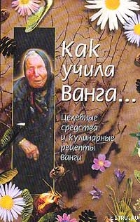 Как учила Ванга… Целебные средства и кулинарные рецепты Ванги