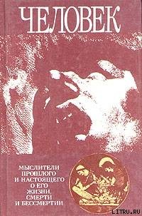 Человек: Мыслители прошлого и настоящего о его жизни, смерти и бессмертии. Древний мир - эпоха Просвещения.