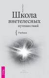 Школа внетелесных путешествий. Практический учебник