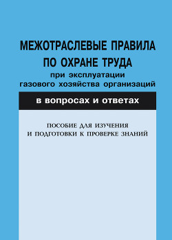 Межотраслевые правила по охране труда при эксплуатации газового хозяйства организаций в вопросах и ответах. Пособие для изучения и подгот