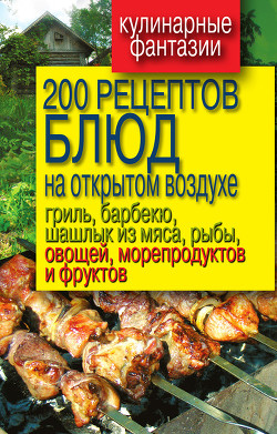 200 рецептов блюд на открытом воздух: гриль, барбекю, шашлык из мяса, рыбы, овощей, морепродуктов и фруктов