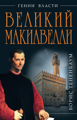 Великий Макиавелли. Темный гений власти. «Цель оправдывает средства»?