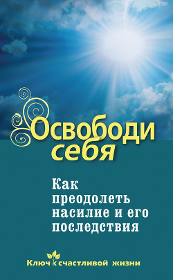 Освободи себя. Как преодолеть насилие и его последствия