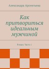 Как притвориться идеальным мужчиной. Роман. Часть 1
