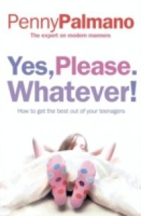 Yes, Please. Whatever!: How to get the best out of your teenagers