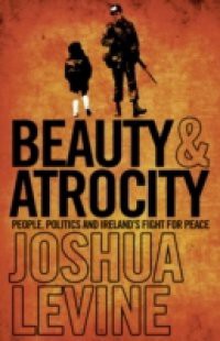 Beauty and Atrocity: People, Politics and Ireland's Fight for Peace