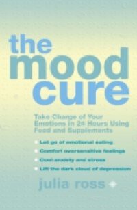 Mood Cure: Take Charge of Your Emotions in 24 Hours Using Food and Supplements