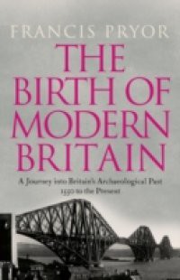 Birth of Modern Britain: A Journey into Britain's Archaeological Past: 1550 to the Present