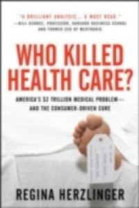 Who Killed HealthCare?: America's $2 Trillion Medical Problem – and the Consumer-Driven Cure