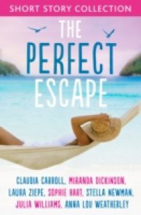 Perfect Escape: Romantic short stories to relax with: Written by Claudia Carroll, Miranda Dickinson, Julia Williams, Stella Newman, Laura Ziepe, Sophie Hart and Anna-Lou Weatherley