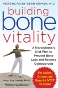 Building Bone Vitality: A Revolutionary Diet Plan to Prevent Bone Loss and Reverse Osteoporosis–Without Dairy Foods, Calcium, Estrogen, or Drugs