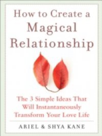 How to Create a Magical Relationship: The 3 Simple Ideas that Will Instantaneously Transform Your Love Life