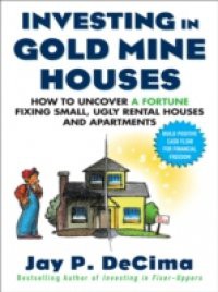 Investing in Gold Mine Houses: How to Uncover a Fortune Fixing Small Ugly Houses and Apartments