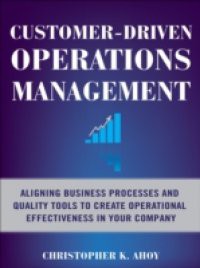 Customer-Driven Operations Management: Aligning Business Processes and Quality Tools to Create Operational Effectiveness in Your Company