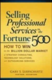 Selling Professional Services to the Fortune 500: How to Win in the Billion-Dollar Market of Strategy Consulting, Technology Solutions, and Outsourcing Services