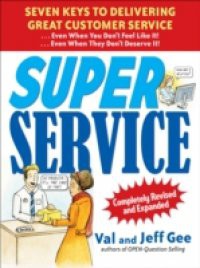 Super Service: Seven Keys to Delivering Great Customer Service…Even When You Don't Feel Like It!…Even When They Don't Deserve It!, Completely Revised