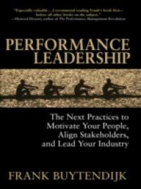 Performance Leadership: The Next Practices to Motivate Your People, Align Stakeholders, and Lead Your Industry