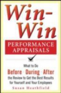 Win-Win Performance Appraisals: What to Do Before, During, and After the Review to Get the Best Results for Yourself and Your Employees