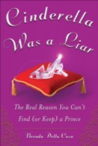 Cinderella Was a Liar: The Real Reason You Can t Find (or Keep) a Prince