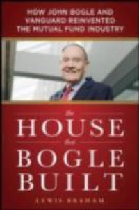 House that Bogle Built: How John Bogle and Vanguard Reinvented the Mutual Fund Industry