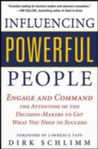 Influencing Powerful People : Engage and Command the Attention of the Decision-Makers to Get What You Need to Succeed