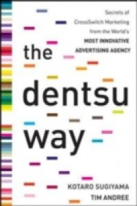 Dentsu Way: Secrets of Cross Switch Marketing from the World s Most Innovative Advertising Agency