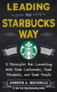 Leading the Starbucks Way: 5 Principles for Connecting with Your Customers, Your Products and Your People