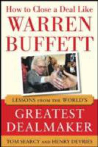 How to Close a Deal Like Warren Buffett: Lessons from the World's Greatest Dealmaker