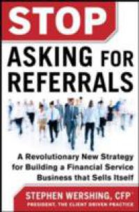 Stop Asking for Referrals: A Revolutionary New Strategy for Building a Financial Service Business that Sells Itself