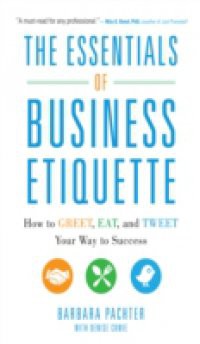 Essentials of Business Etiquette: How to Greet, Eat, and Tweet Your Way to Success