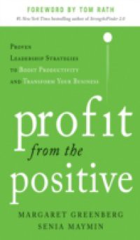 Profit from the Positive: Proven Leadership Strategies to Boost Productivity and Transform Your Business, with a foreword by Tom Rath