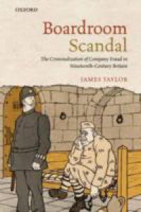 Boardroom Scandal: The Criminalization of Company Fraud in Nineteenth-Century Britain