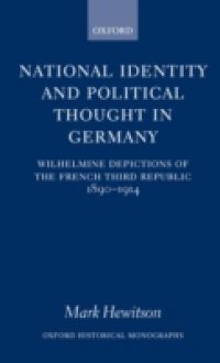 National Identity and Political Thought in Germany: Wilhelmine Depictions of the French Third Republic, 1890-1914