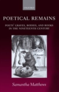 Poetical Remains: Poets' Graves, Bodies, and Books in the Nineteenth Century