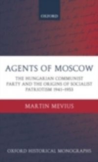 Agents of Moscow: The Hungarian Communist Party and the Origins of Socialist Patriotism 1941-1953