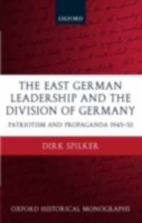 East German Leadership and the Division of Germany: Patriotism and Propaganda 1945-1953