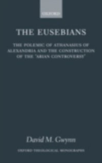 Eusebians: The Polemic of Athanasius of Alexandria and the Construction of the `Arian Controversy'