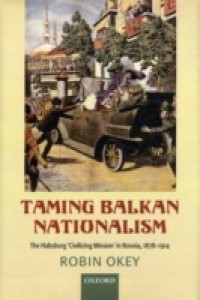 Taming Balkan Nationalism: The Habsburg 'Civilizing Mission' in Bosnia 1878-1914