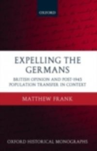 Expelling the Germans: British Opinion and Post-1945 Population Transfer in Context