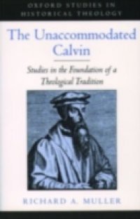 Unaccommodated Calvin: Studies in the Foundation of a Theological Tradition