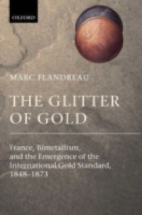 Glitter of Gold: France, Bimetallism, and the Emergence of the International Gold Standard, 1848-1873