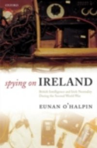 Spying on Ireland: British Intelligence and Irish Neutrality during the Second World War
