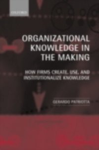 Organizational Knowledge in the Making: How Firms Create, Use, and Institutionalize Knowledge