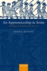 Apprenticeship in Arms: The Origins of the British Army 1585-1702