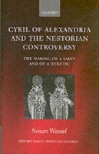 Cyril of Alexandria and the Nestorian Controversy: The Making of a Saint and of a Heretic