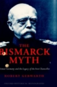 Bismarck Myth: Weimar Germany and the Legacy of the Iron Chancellor