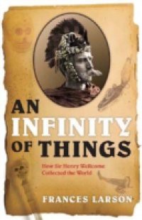 Infinity of Things: How Sir Henry Wellcome Collected the World