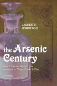 Arsenic Century: How Victorian Britain was Poisoned at Home, Work, and Play