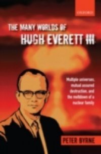 Many Worlds of Hugh Everett III: Multiple Universes, Mutual Assured Destruction, and the Meltdown of a Nuclear Family