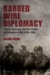 Barbed Wire Diplomacy: Britain, Germany, and the Politics of Prisoners of War 1939-1945